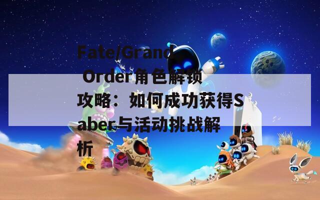 Fate/Grand Order角色解锁攻略：如何成功获得Saber与活动挑战解析  第1张