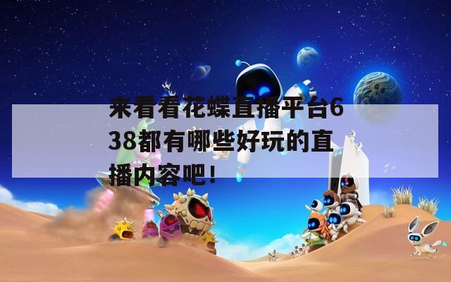来看看花蝶直播平台638都有哪些好玩的直播内容吧！