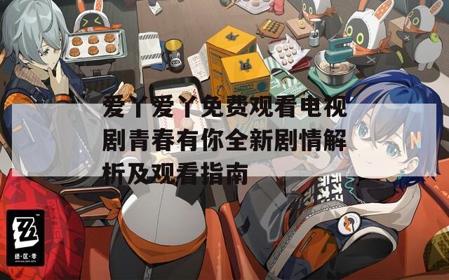 爱丫爱丫免费观看电视剧青春有你全新剧情解析及观看指南  第1张