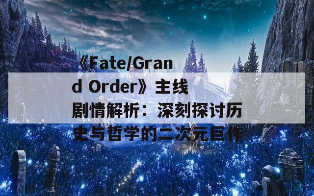 《Fate/Grand Order》主线剧情解析：深刻探讨历史与哲学的二次元巨作  第1张