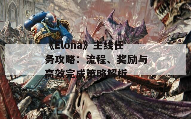 《Elona》主线任务攻略：流程、奖励与高效完成策略解析