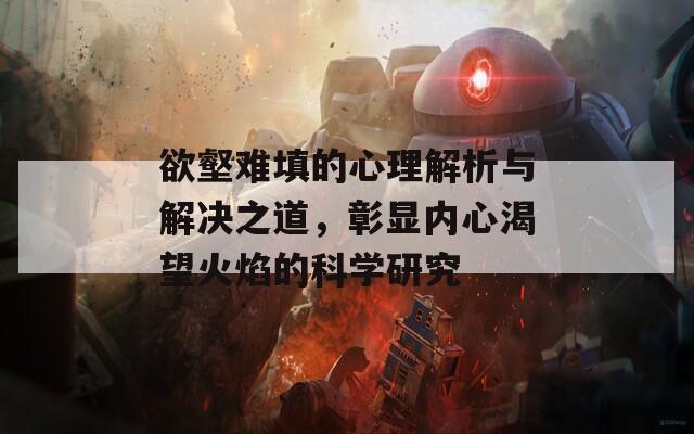 欲壑难填的心理解析与解决之道，彰显内心渴望火焰的科学研究  第1张