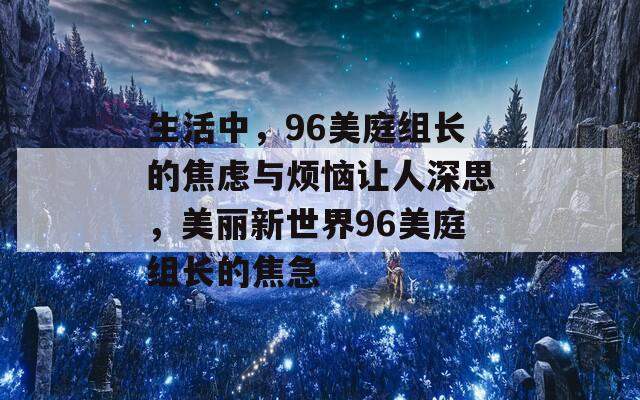生活中，96美庭组长的焦虑与烦恼让人深思，美丽新世界96美庭组长的焦急  第1张