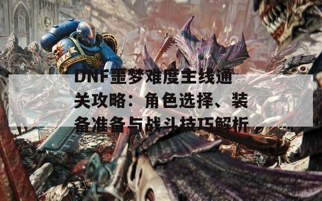 DNF噩梦难度主线通关攻略：角色选择、装备准备与战斗技巧解析  第1张