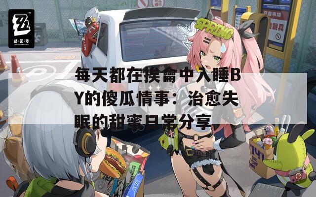 每天都在挨龠中入睡BY的傻瓜情事：治愈失眠的甜蜜日常分享  第1张