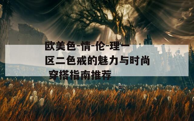 欧美色-情-伦-理一区二色戒的魅力与时尚 穿搭指南推荐  第1张