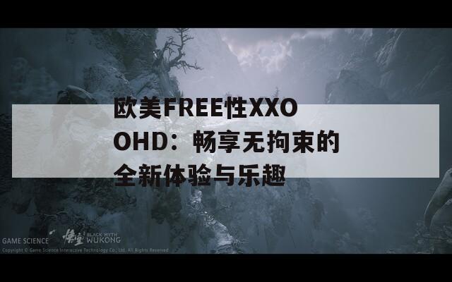 欧美FREE性XXOOHD：畅享无拘束的全新体验与乐趣  第1张
