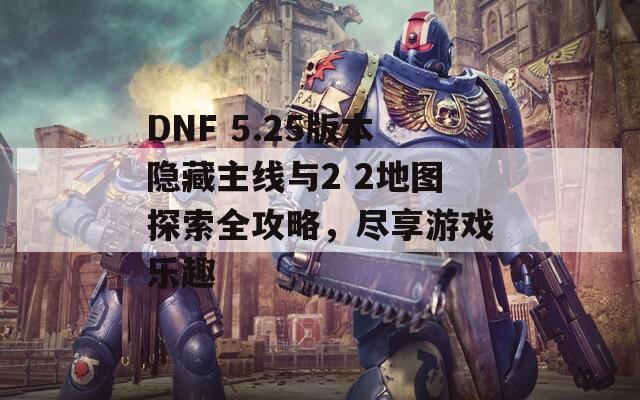 DNF 5.25版本隐藏主线与2 2地图探索全攻略，尽享游戏乐趣  第1张