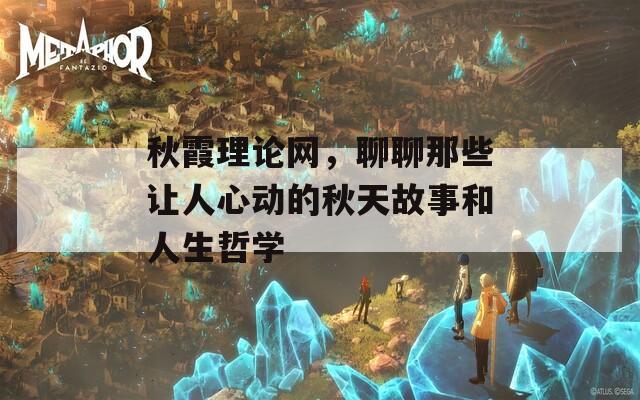秋霞理论网，聊聊那些让人心动的秋天故事和人生哲学