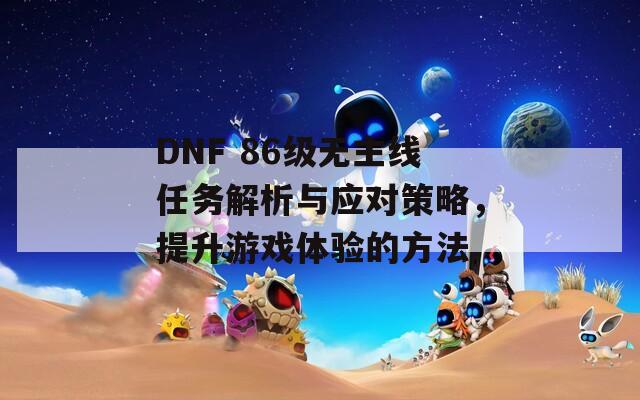 DNF 86级无主线任务解析与应对策略，提升游戏体验的方法  第1张