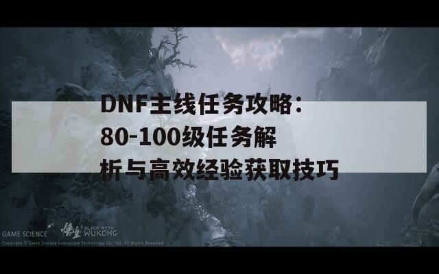 DNF主线任务攻略：80-100级任务解析与高效经验获取技巧  第1张