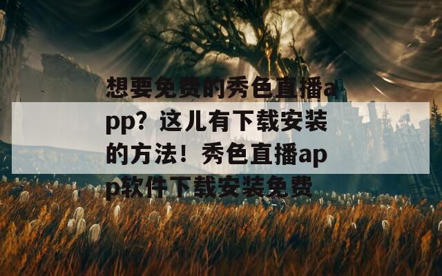 想要免费的秀色直播app？这儿有下载安装的方法！秀色直播app软件下载安装免费  第1张
