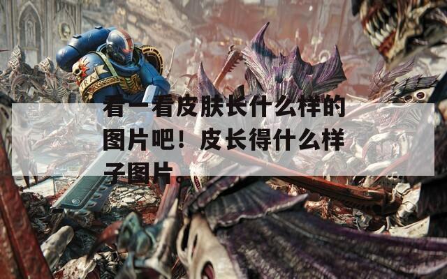 看一看皮肤长什么样的图片吧！皮长得什么样子图片。