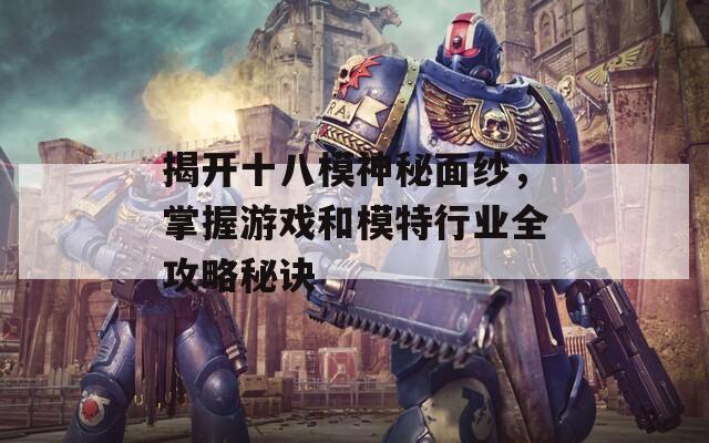 揭开十八模神秘面纱，掌握游戏和模特行业全攻略秘诀  第1张