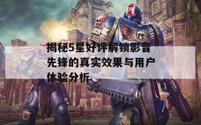揭秘5星好评解锁影音先锋的真实效果与用户体验分析  第1张