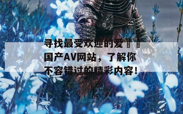寻找最受欢迎的爱妺妺国产AV网站，了解你不容错过的精彩内容！  第1张