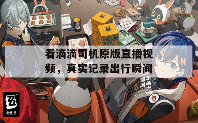 看滴滴司机原版直播视频，真实记录出行瞬间  第1张