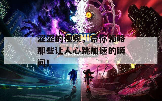 涩涩的视频，带你领略那些让人心跳加速的瞬间！