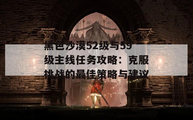 黑色沙漠52级与59级主线任务攻略：克服挑战的最佳策略与建议  第1张