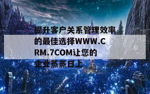 提升客户关系管理效率的最佳选择WWW.CRM.7COM让您的企业蒸蒸日上  第1张