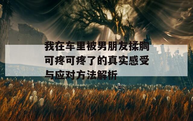 我在车里被男朋友揉胸可疼可疼了的真实感受与应对方法解析  第1张