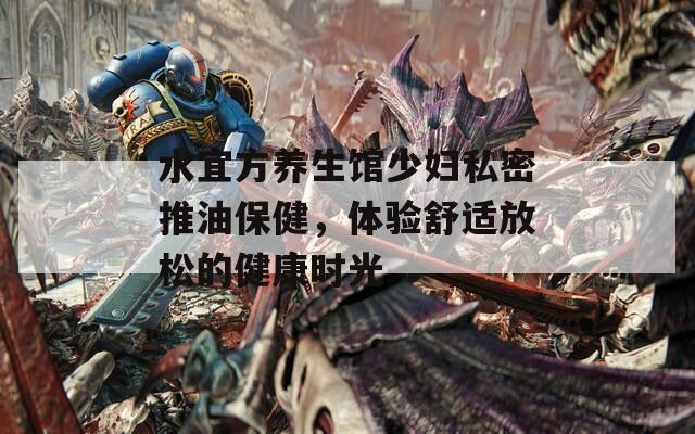 水宜方养生馆少妇私密推油保健，体验舒适放松的健康时光  第1张
