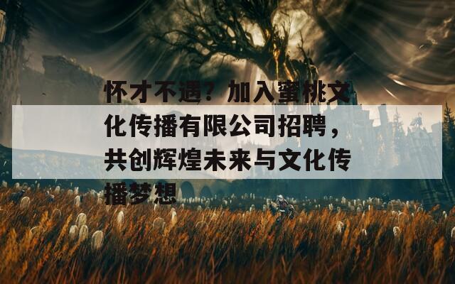 怀才不遇？加入蜜桃文化传播有限公司招聘，共创辉煌未来与文化传播梦想  第1张