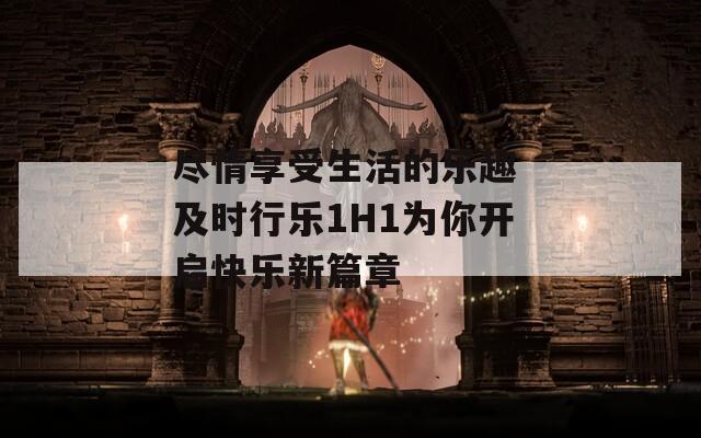尽情享受生活的乐趣 及时行乐1H1为你开启快乐新篇章  第1张