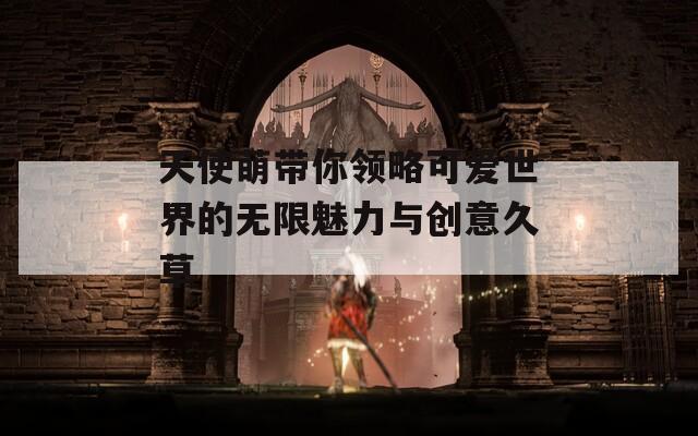 天使萌带你领略可爱世界的无限魅力与创意久草