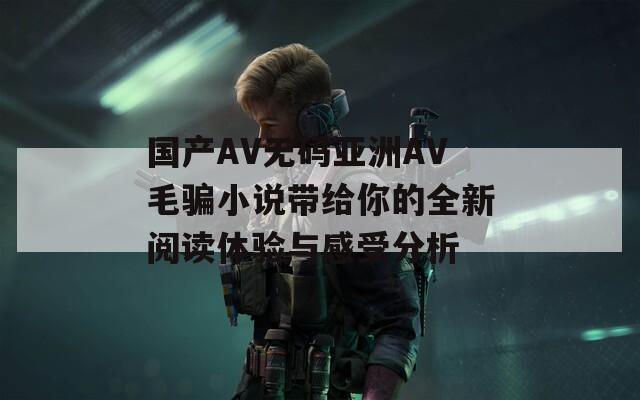 国产AV无码亚洲AV毛骗小说带给你的全新阅读体验与感受分析  第1张