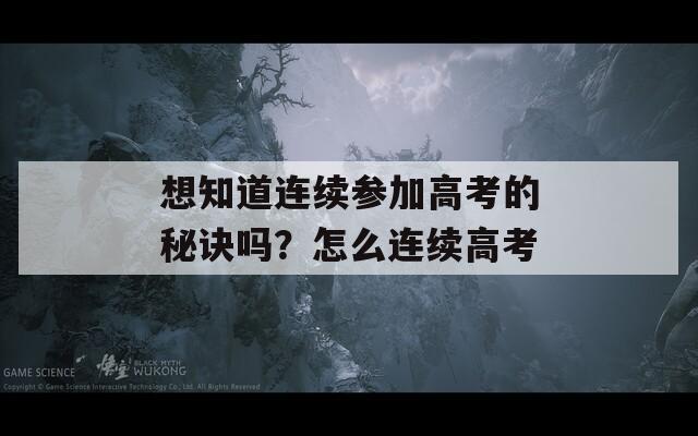 想知道连续参加高考的秘诀吗？怎么连续高考