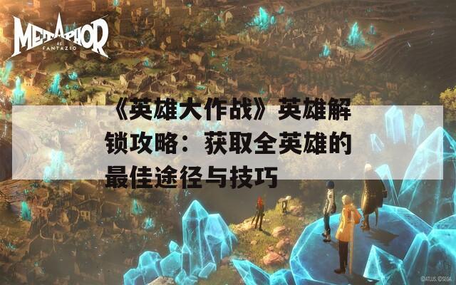 《英雄大作战》英雄解锁攻略：获取全英雄的最佳途径与技巧  第1张