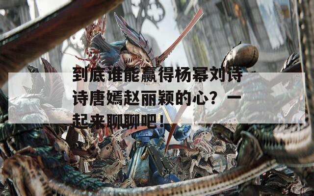 到底谁能赢得杨幂刘诗诗唐嫣赵丽颖的心？一起来聊聊吧！  第1张