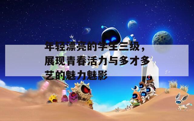 年轻漂亮的学生三级，展现青春活力与多才多艺的魅力魅影  第1张