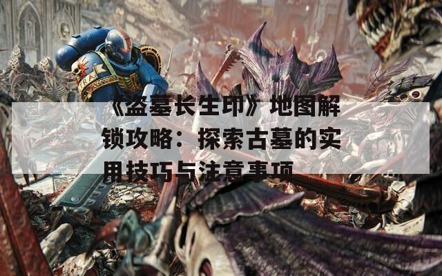 《盗墓长生印》地图解锁攻略：探索古墓的实用技巧与注意事项  第1张