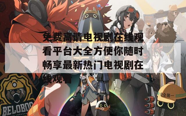 免费高清电视剧在线观看平台大全方便你随时畅享最新热门电视剧在线观看  第1张