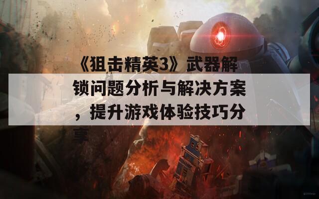 《狙击精英3》武器解锁问题分析与解决方案，提升游戏体验技巧分享  第1张