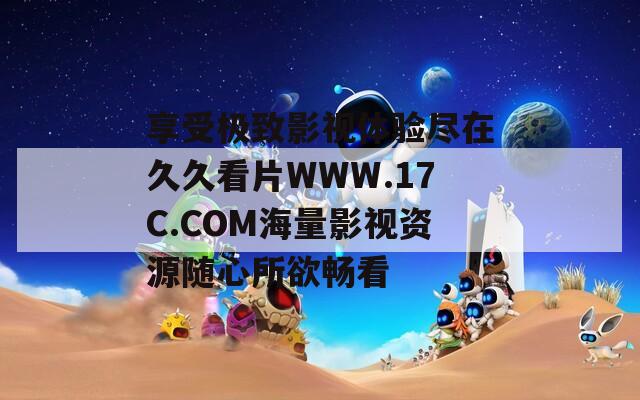 享受极致影视体验尽在久久看片WWW.17C.COM海量影视资源随心所欲畅看  第1张