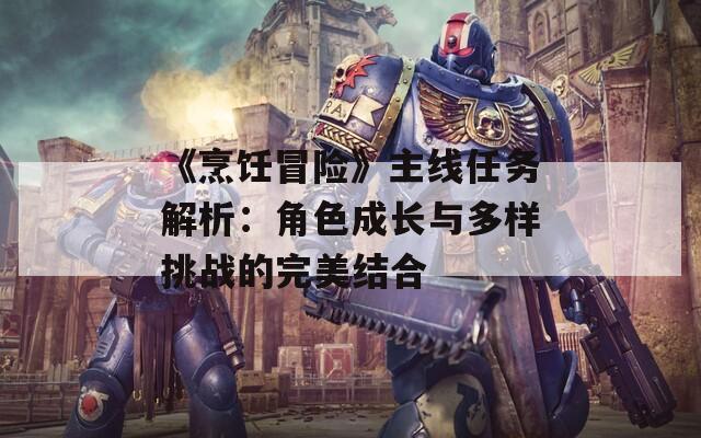 《烹饪冒险》主线任务解析：角色成长与多样挑战的完美结合  第1张