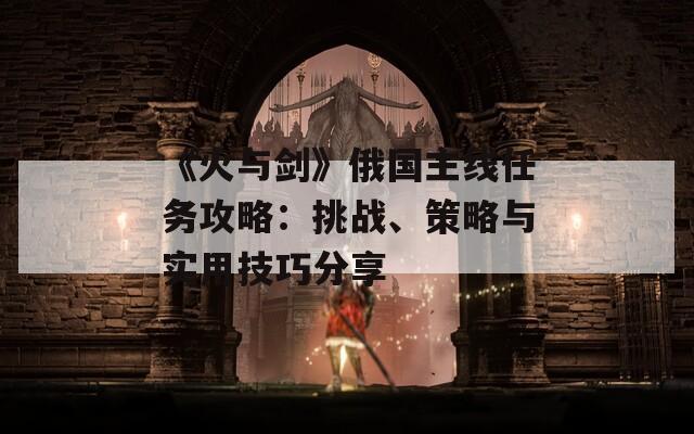 《火与剑》俄国主线任务攻略：挑战、策略与实用技巧分享  第1张