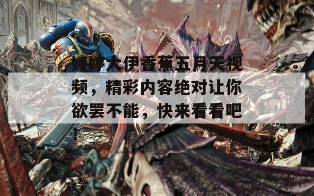 婷婷大伊香蕉五月天视频，精彩内容绝对让你欲罢不能，快来看看吧！  第1张