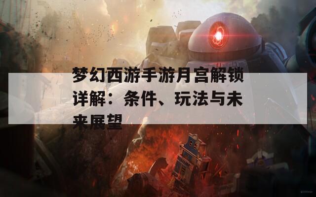 梦幻西游手游月宫解锁详解：条件、玩法与未来展望  第1张