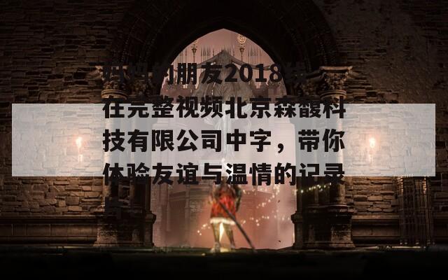 妈妈的朋友2018线在完整视频北京森馥科技有限公司中字，带你体验友谊与温情的记录片！  第1张