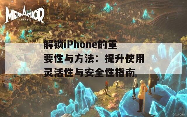 解锁iPhone的重要性与方法：提升使用灵活性与安全性指南  第1张