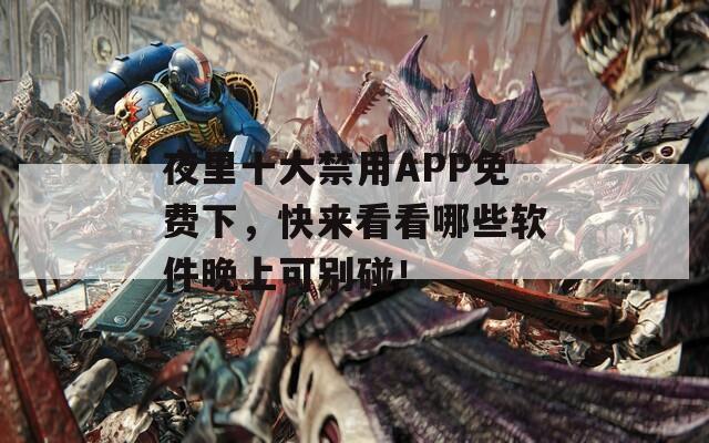 夜里十大禁用APP免费下，快来看看哪些软件晚上可别碰！  第1张