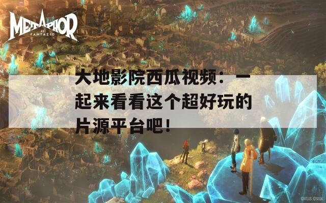 大地影院西瓜视频：一起来看看这个超好玩的片源平台吧！  第1张