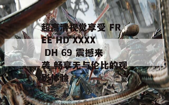 超高清视觉享受 FREE HD XXXX DH 69 震撼来袭 畅享无与伦比的观影体验  第1张