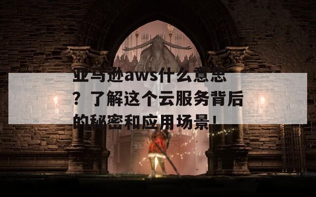 亚马逊aws什么意思？了解这个云服务背后的秘密和应用场景！  第1张