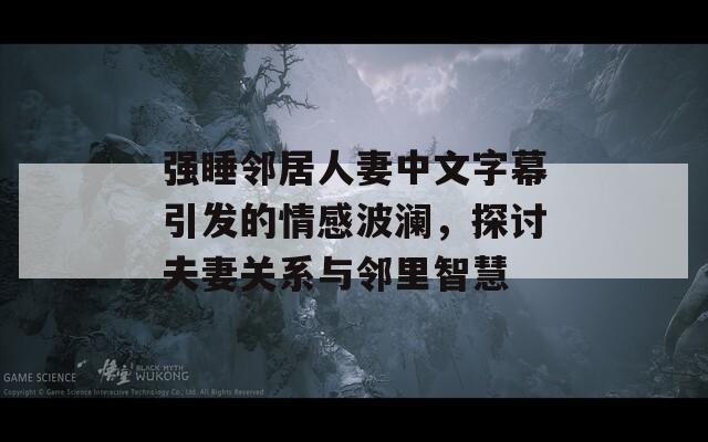 强睡邻居人妻中文字幕引发的情感波澜，探讨夫妻关系与邻里智慧