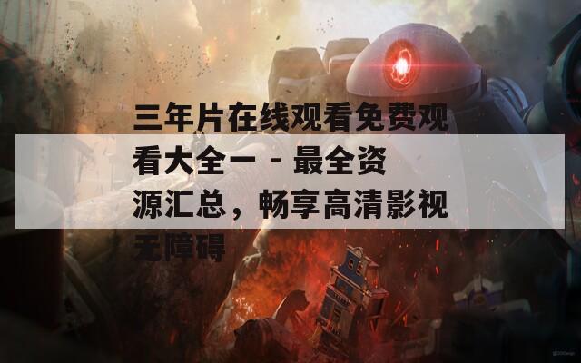 三年片在线观看免费观看大全一 - 最全资源汇总，畅享高清影视无障碍